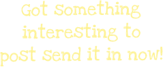 Got something interesting to post send it in now!
