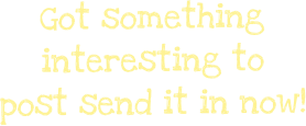 Got something interesting to post send it in now!